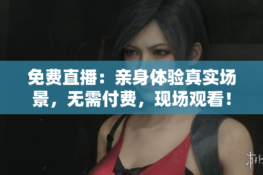 免费直播：亲身体验真实场景，无需付费，现场观看！