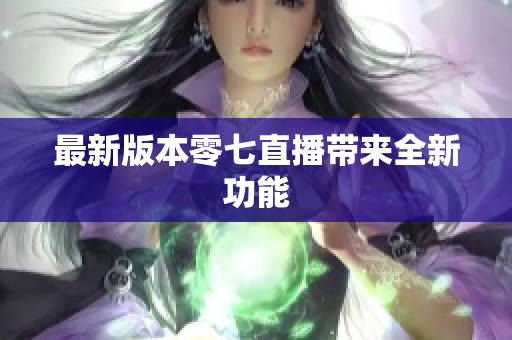 最新版本零七直播带来全新功能