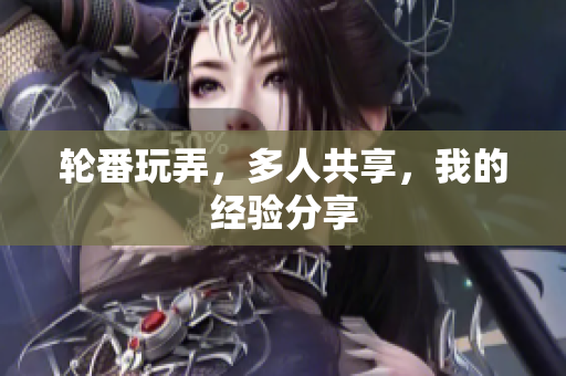 轮番玩弄，多人共享，我的经验分享