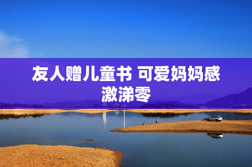 友人赠儿童书 可爱妈妈感激涕零