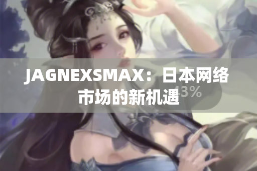 JAGNEXSMAX：日本网络市场的新机遇