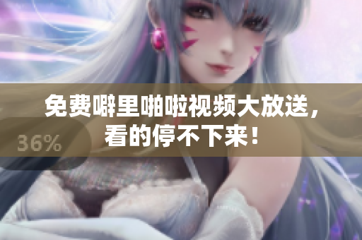 免费噼里啪啦视频大放送，看的停不下来！