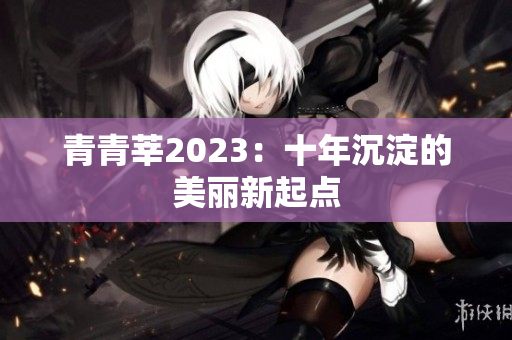青青莘2023：十年沉淀的美丽新起点