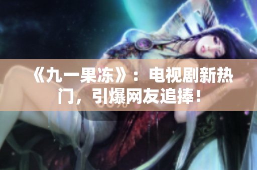《九一果冻》：电视剧新热门，引爆网友追捧！
