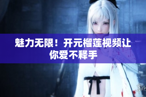 魅力无限！开元榴莲视频让你爱不释手
