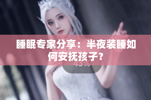 睡眠专家分享：半夜装睡如何安抚孩子？