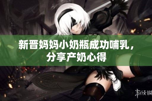 新晋妈妈小奶瓶成功哺乳，分享产奶心得