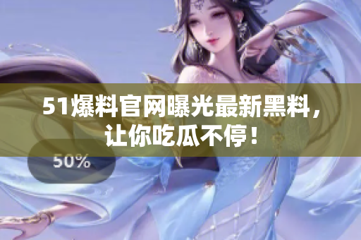 51爆料官网曝光最新黑料，让你吃瓜不停！