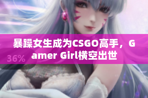 暴躁女生成为CSGO高手，Gamer Girl横空出世