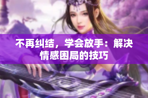 不再纠结，学会放手：解决情感困局的技巧