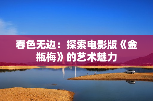 春色无边：探索电影版《金瓶梅》的艺术魅力