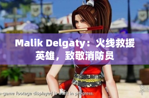 Malik Delgaty：火线救援英雄，致敬消防员