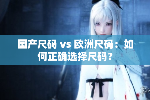 国产尺码 vs 欧洲尺码：如何正确选择尺码？