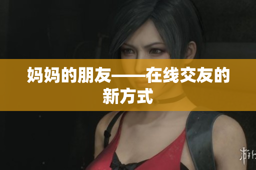 妈妈的朋友——在线交友的新方式