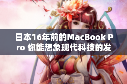 日本16年前的MacBook Pro 你能想象现代科技的发展吗？