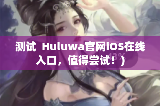 测试  Huluwa官网iOS在线入口，值得尝试！)