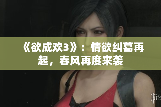 《欲成欢3》：情欲纠葛再起，春风再度来袭