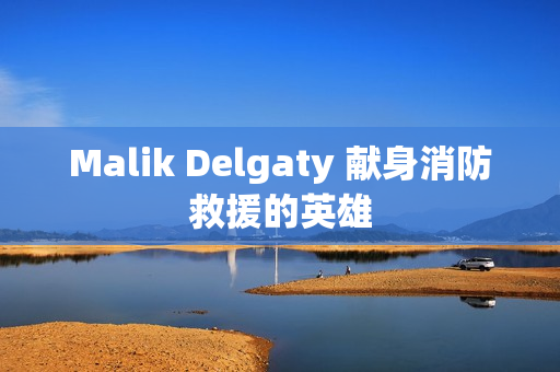 Malik Delgaty 献身消防救援的英雄