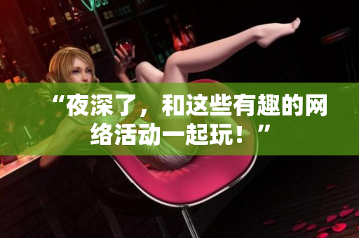 “夜深了，和这些有趣的网络活动一起玩！”