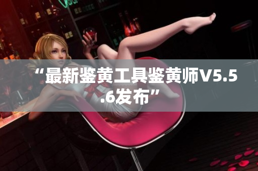“最新鉴黄工具鉴黄师V5.5.6发布”