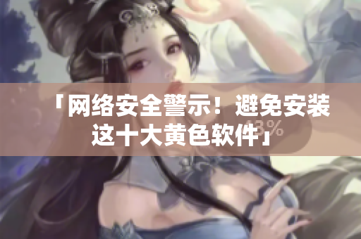 「网络安全警示！避免安装这十大黄色软件」