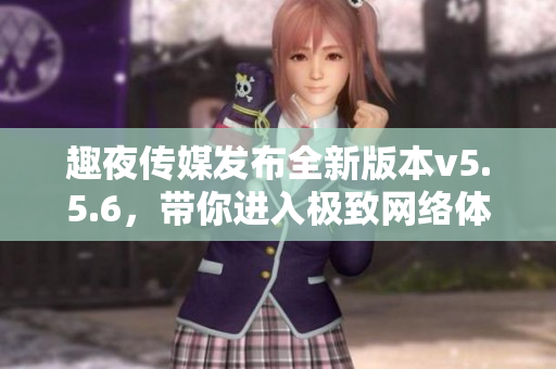 趣夜传媒发布全新版本v5.5.6，带你进入极致网络体验