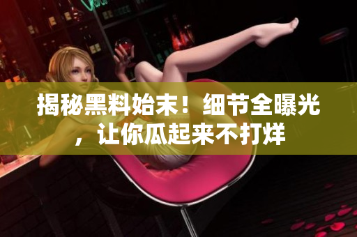 揭秘黑料始末！细节全曝光，让你瓜起来不打烊