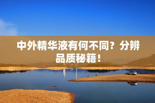 中外精华液有何不同？分辨品质秘籍！