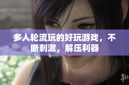 多人轮流玩的好玩游戏，不断刺激，解压利器
