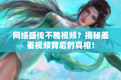 网络盛传不雅视频？揭秘羞羞视频背后的真相！