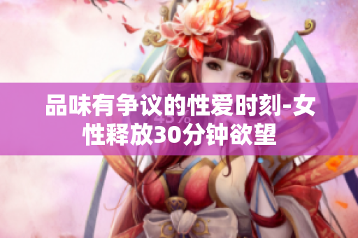 品味有争议的性爱时刻-女性释放30分钟欲望