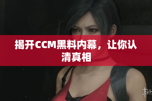 揭开CCM黑料内幕，让你认清真相