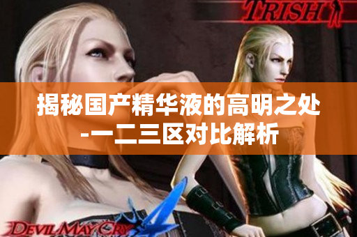 揭秘国产精华液的高明之处-一二三区对比解析