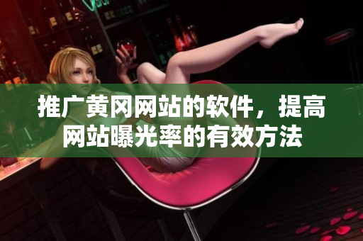 推广黄冈网站的软件，提高网站曝光率的有效方法