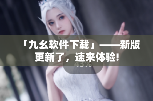 「九幺软件下载」——新版更新了，速来体验!