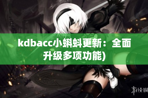 kdbacc小蝌蚪更新：全面升级多项功能)