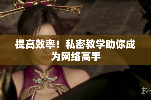 提高效率！私密教学助你成为网络高手