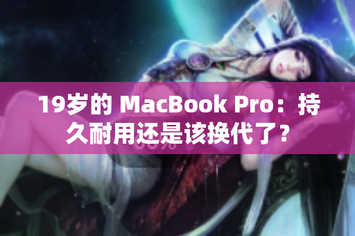 19岁的 MacBook Pro：持久耐用还是该换代了？