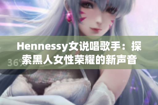 Hennessy女说唱歌手：探索黑人女性荣耀的新声音