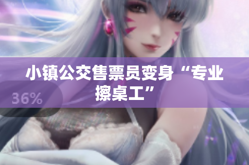 小镇公交售票员变身“专业擦桌工”