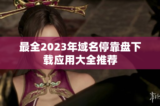 最全2023年域名停靠盘下载应用大全推荐