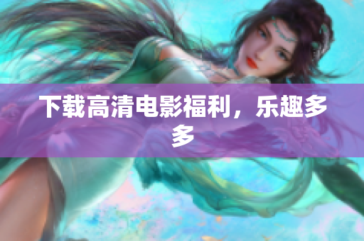 下载高清电影福利，乐趣多多