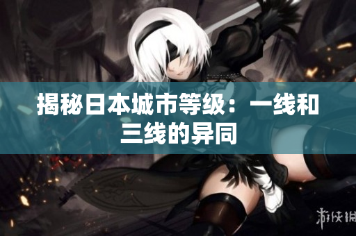 揭秘日本城市等级：一线和三线的异同