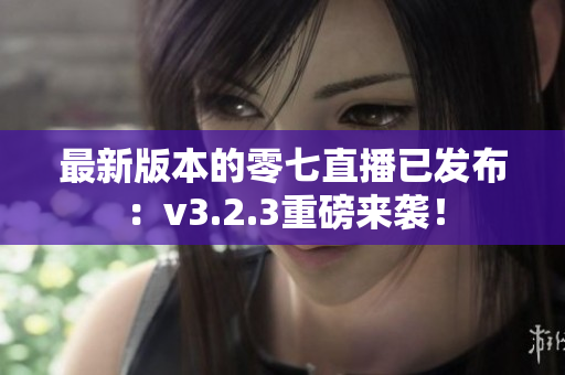 最新版本的零七直播已发布：v3.2.3重磅来袭！