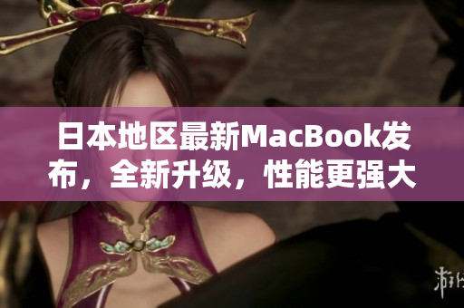 日本地区最新MacBook发布，全新升级，性能更强大