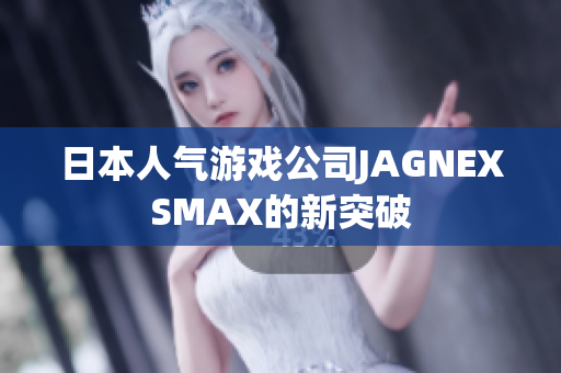 日本人气游戏公司JAGNEXSMAX的新突破