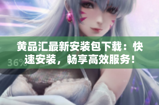 黄品汇最新安装包下载：快速安装，畅享高效服务！
