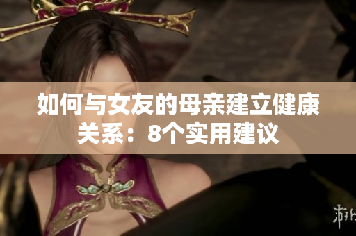 如何与女友的母亲建立健康关系：8个实用建议