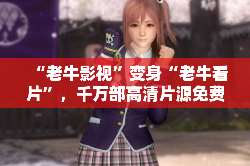 “老牛影视”变身“老牛看片”，千万部高清片源免费在线观看