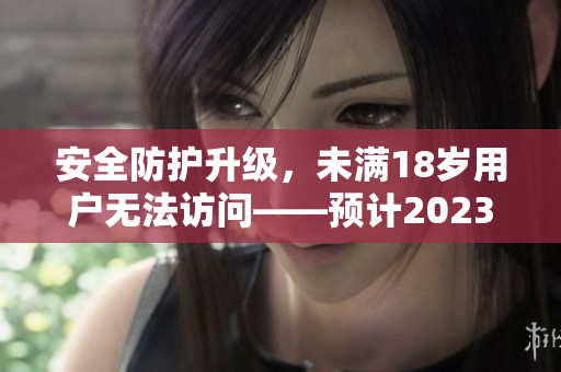 安全防护升级，未满18岁用户无法访问——预计2023年实施